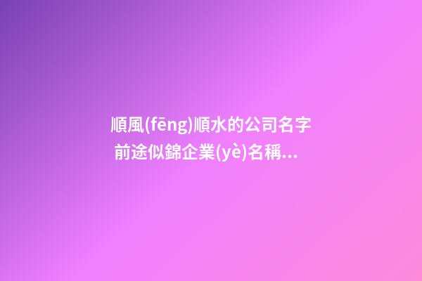 順風(fēng)順水的公司名字 前途似錦企業(yè)名稱,起名之家
